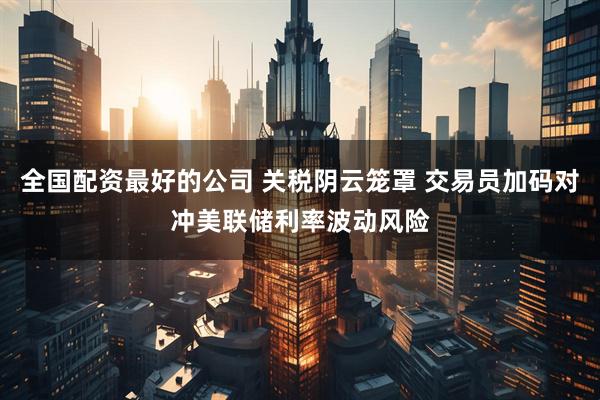 全国配资最好的公司 关税阴云笼罩 交易员加码对冲美联储利率波动风险