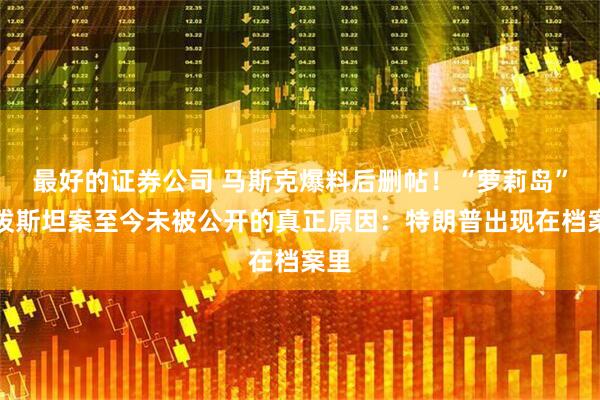 最好的证券公司 马斯克爆料后删帖！“萝莉岛”爱泼斯坦案至今未被公开的真正原因：特朗普出现在档案里