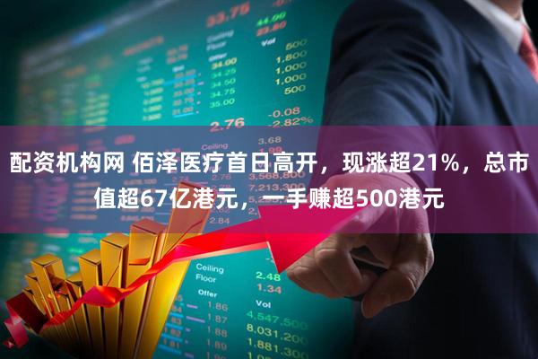 配资机构网 佰泽医疗首日高开，现涨超21%，总市值超67亿港元，一手赚超500港元