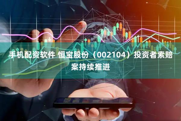 手机配资软件 恒宝股份（002104）投资者索赔案持续推进
