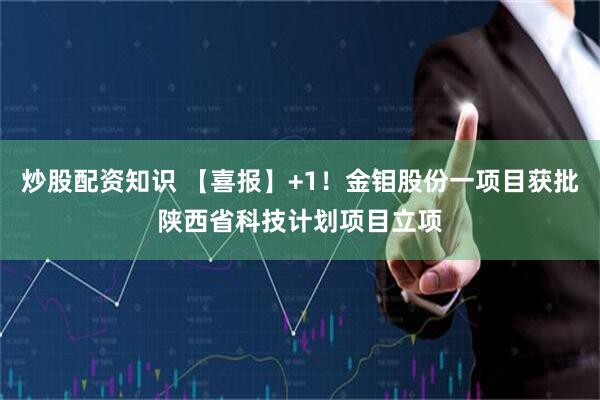 炒股配资知识 【喜报】+1！金钼股份一项目获批陕西省科技计划项目立项