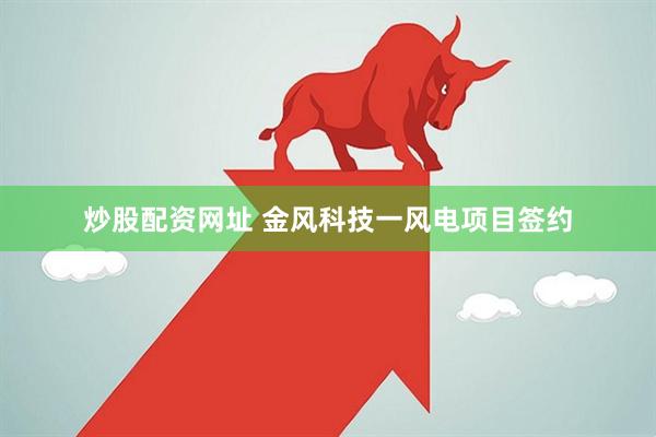 炒股配资网址 金风科技一风电项目签约