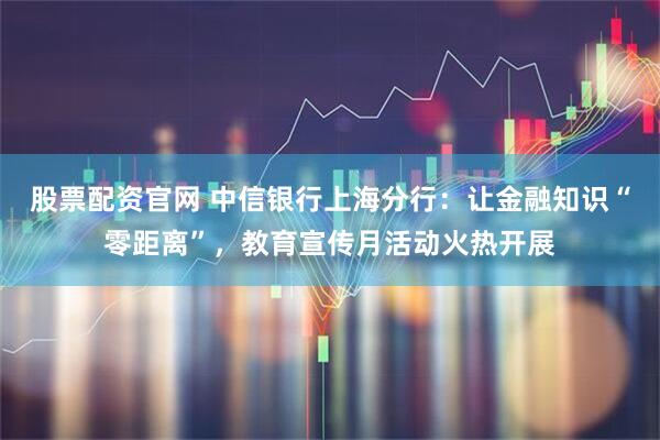 股票配资官网 中信银行上海分行：让金融知识“零距离”，教育宣传月活动火热开展