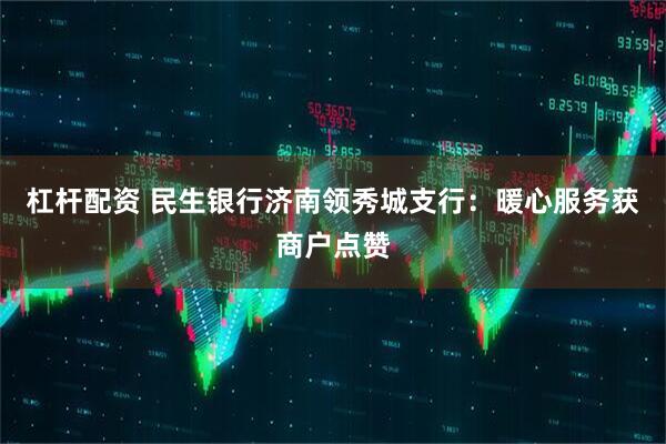 杠杆配资 民生银行济南领秀城支行：暖心服务获商户点赞