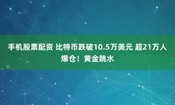 手机股票配资 比特币跌破10.5万美元 超21万人爆仓！黄金跳水