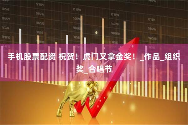 手机股票配资 祝贺！虎门又拿金奖！_作品_组织奖_合唱节