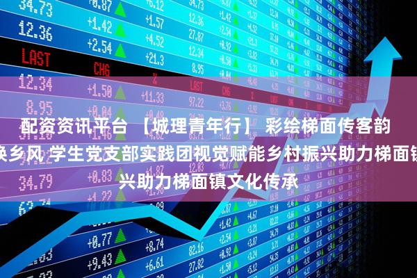 配资资讯平台 【城理青年行】 彩绘梯面传客韵 丹青点染焕乡风 学生党支部实践团视觉赋能乡村振兴助力梯面镇文化传承