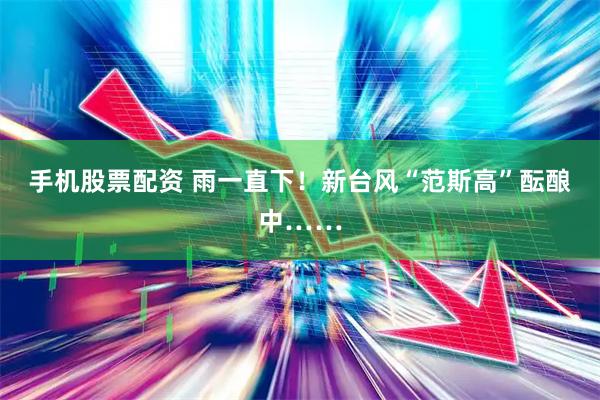 手机股票配资 雨一直下！新台风“范斯高”酝酿中……