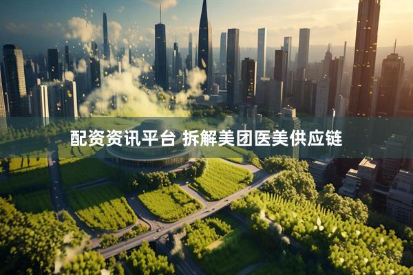 配资资讯平台 拆解美团医美供应链