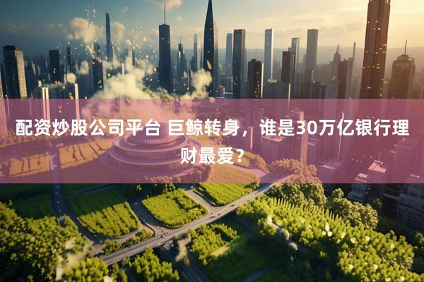 配资炒股公司平台 巨鲸转身，谁是30万亿银行理财最爱？