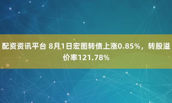 配资资讯平台 8月1日宏图转债上涨0.85%，转股溢价率121.78%