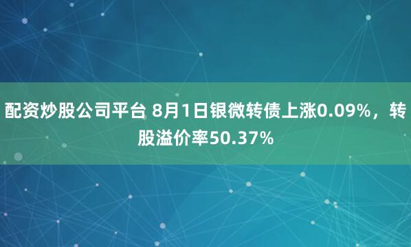 配资炒股公司平台 8月1日银微转债上涨0.09%，转股溢价率50.37%