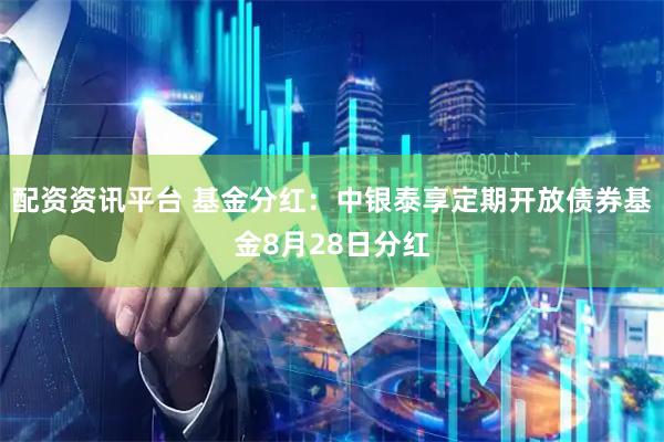 配资资讯平台 基金分红：中银泰享定期开放债券基金8月28日分红
