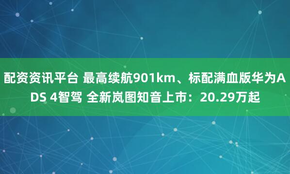 配资资讯平台 最高续航901km、标配满血版华为ADS 4智驾 全新岚图知音上市：20.29万起