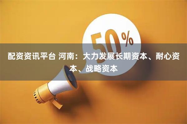 配资资讯平台 河南：大力发展长期资本、耐心资本、战略资本