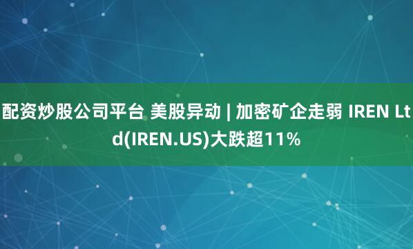 配资炒股公司平台 美股异动 | 加密矿企走弱 IREN Ltd(IREN.US)大跌超11%