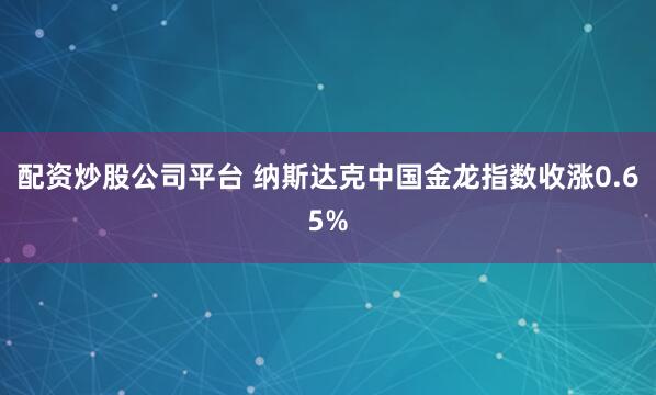 配资炒股公司平台 纳斯达克中国金龙指数收涨0.65%