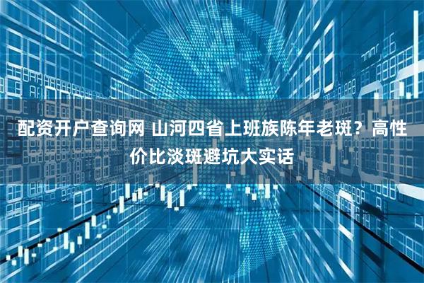 配资开户查询网 山河四省上班族陈年老斑？高性价比淡斑避坑大实话