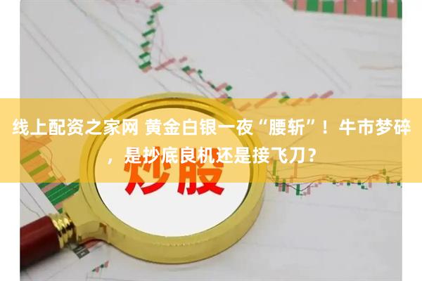 线上配资之家网 黄金白银一夜“腰斩”！牛市梦碎，是抄底良机还是接飞刀？