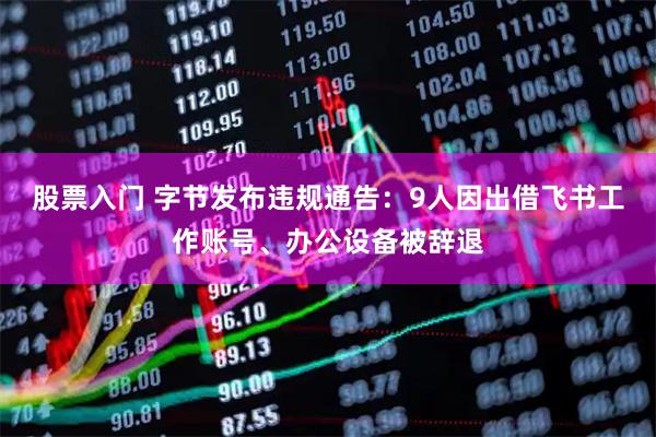 股票入门 字节发布违规通告：9人因出借飞书工作账号、办公设备被辞退