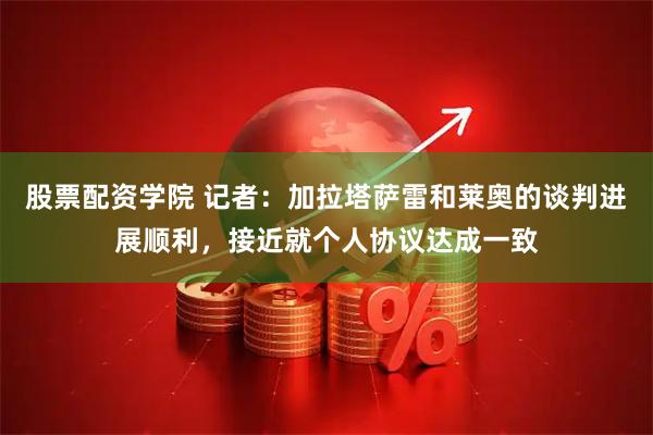 股票配资学院 记者：加拉塔萨雷和莱奥的谈判进展顺利，接近就个人协议达成一致