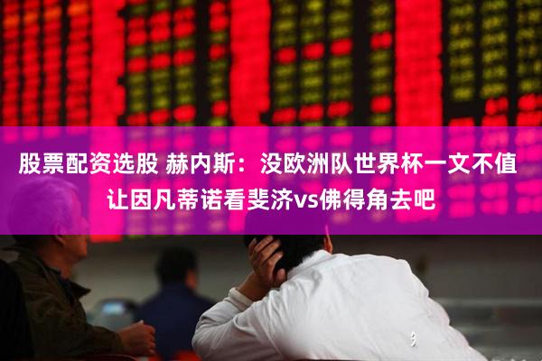 股票配资选股 赫内斯：没欧洲队世界杯一文不值 让因凡蒂诺看斐济vs佛得角去吧