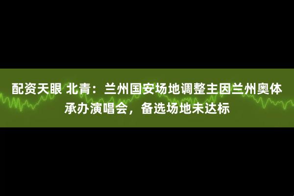 配资天眼 北青：兰州国安场地调整主因兰州奥体承办演唱会，备选场地未达标