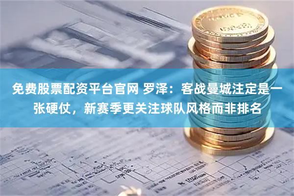 免费股票配资平台官网 罗泽：客战曼城注定是一张硬仗，新赛季更关注球队风格而非排名