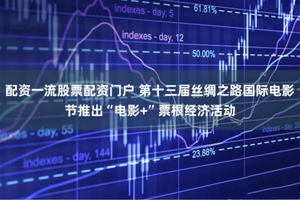 配资一流股票配资门户 第十三届丝绸之路国际电影节推出“电影+”票根经济活动