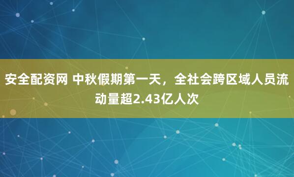 安全配资网 中秋假期第一天，全社会跨区域人员流动量超2.43亿人次