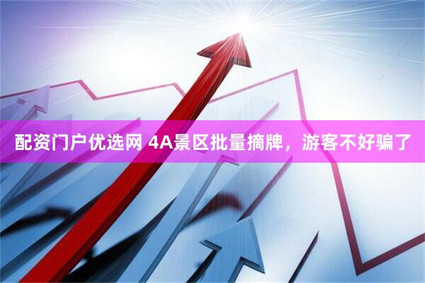 配资门户优选网 4A景区批量摘牌，游客不好骗了