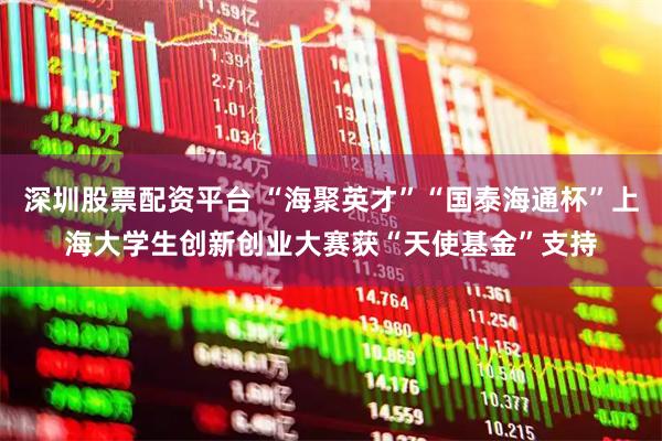 深圳股票配资平台 “海聚英才”“国泰海通杯”上海大学生创新创业大赛获“天使基金”支持