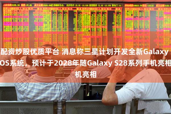 配资炒股优质平台 消息称三星计划开发全新Galaxy OS系统，预计于2028年随Galaxy S28系列手机亮相