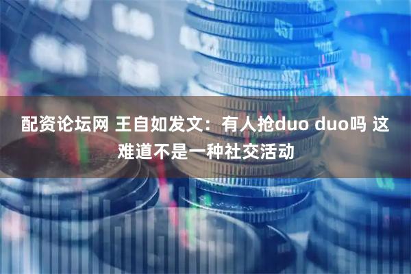 配资论坛网 王自如发文：有人抢duo duo吗 这难道不是一种社交活动